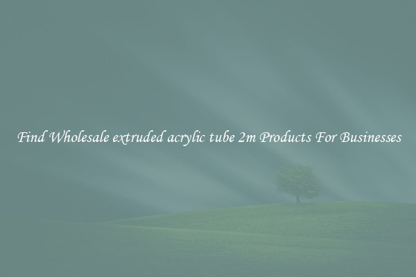 Find Wholesale extruded acrylic tube 2m Products For Businesses