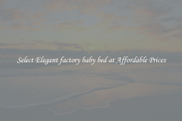 Select Elegant factory baby bed at Affordable Prices