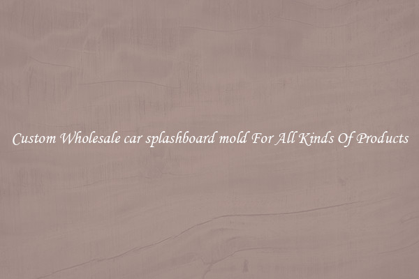 Custom Wholesale car splashboard mold For All Kinds Of Products