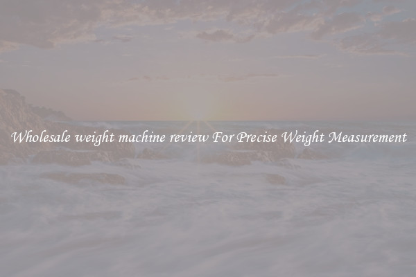 Wholesale weight machine review For Precise Weight Measurement