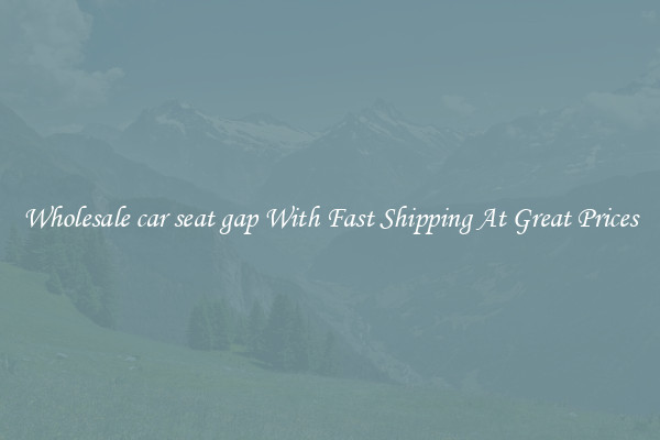 Wholesale car seat gap With Fast Shipping At Great Prices