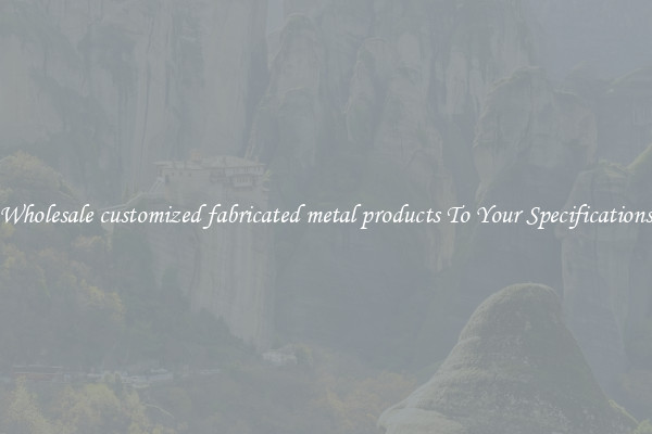Wholesale customized fabricated metal products To Your Specifications