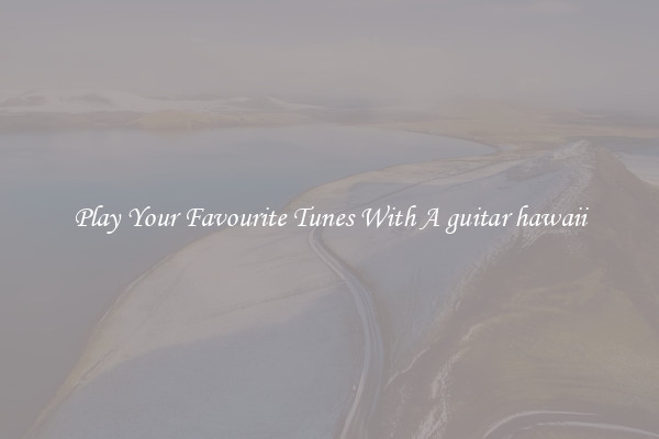 Play Your Favourite Tunes With A guitar hawaii
