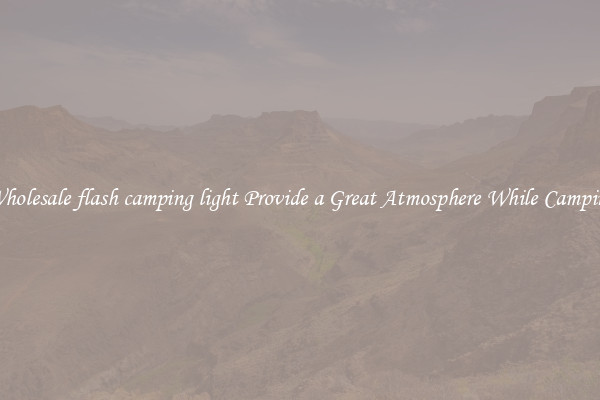 Wholesale flash camping light Provide a Great Atmosphere While Camping