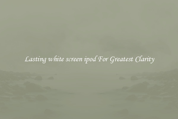 Lasting white screen ipod For Greatest Clarity