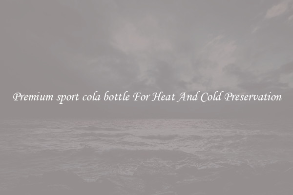 Premium sport cola bottle For Heat And Cold Preservation