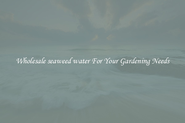 Wholesale seaweed water For Your Gardening Needs