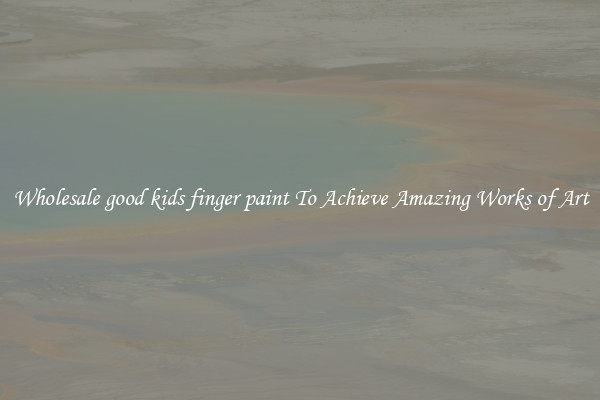 Wholesale good kids finger paint To Achieve Amazing Works of Art