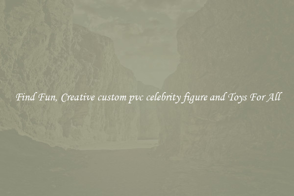 Find Fun, Creative custom pvc celebrity figure and Toys For All