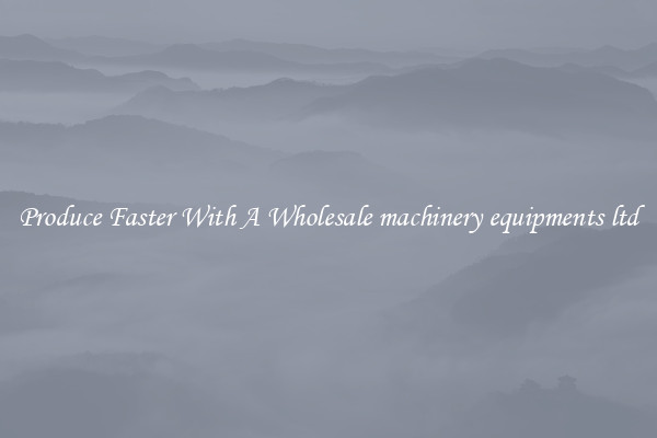 Produce Faster With A Wholesale machinery equipments ltd