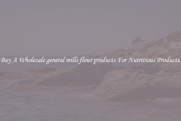 Buy A Wholesale general mills flour products For Nutritious Products.