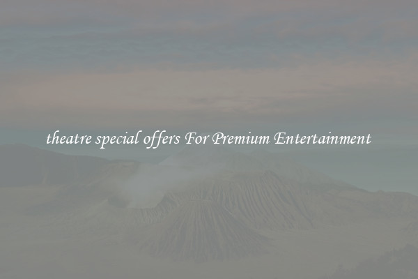 theatre special offers For Premium Entertainment 