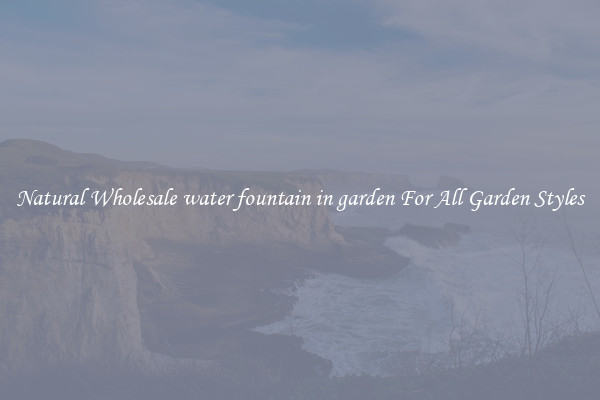 Natural Wholesale water fountain in garden For All Garden Styles