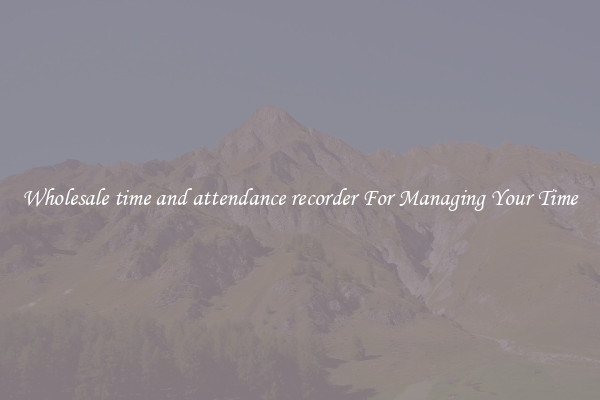 Wholesale time and attendance recorder For Managing Your Time