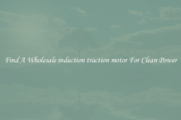Find A Wholesale induction traction motor For Clean Power