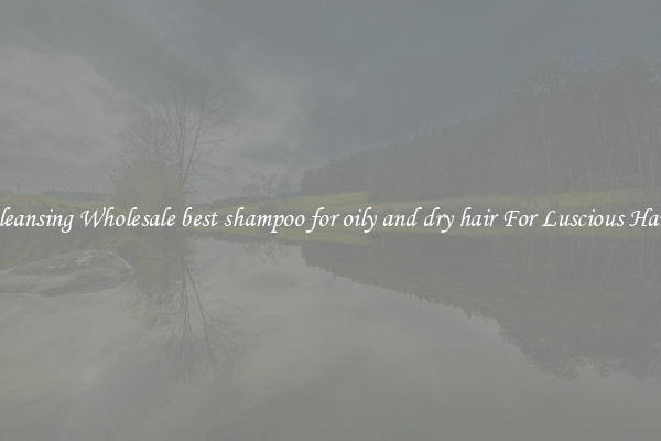 Cleansing Wholesale best shampoo for oily and dry hair For Luscious Hair.