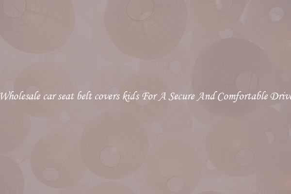 Wholesale car seat belt covers kids For A Secure And Comfortable Drive