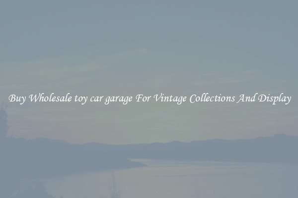 Buy Wholesale toy car garage For Vintage Collections And Display