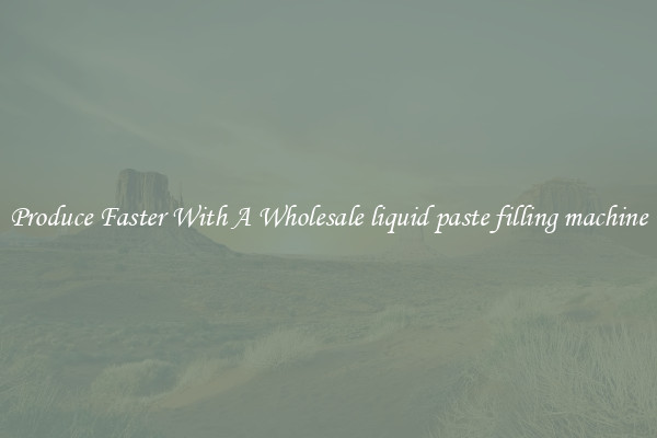 Produce Faster With A Wholesale liquid paste filling machine