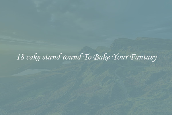 18 cake stand round To Bake Your Fantasy