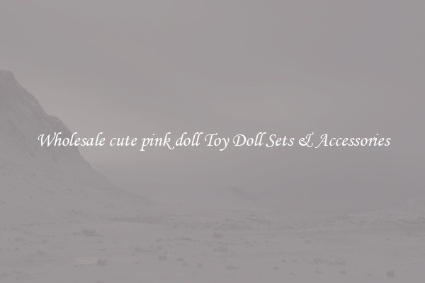 Wholesale cute pink doll Toy Doll Sets & Accessories