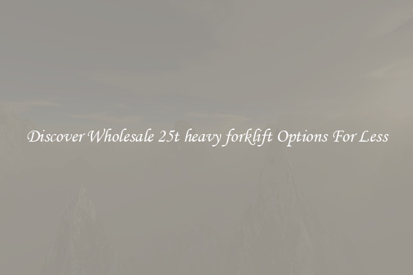 Discover Wholesale 25t heavy forklift Options For Less