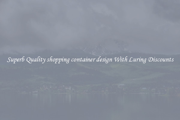 Superb Quality shopping container design With Luring Discounts