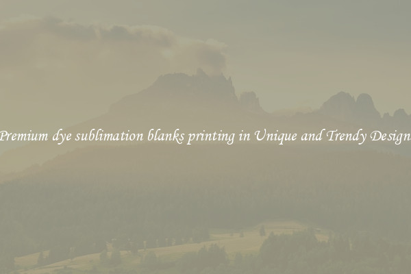 Premium dye sublimation blanks printing in Unique and Trendy Designs
