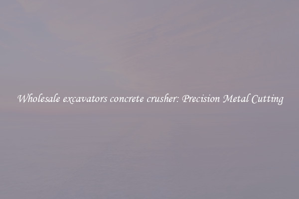 Wholesale excavators concrete crusher: Precision Metal Cutting