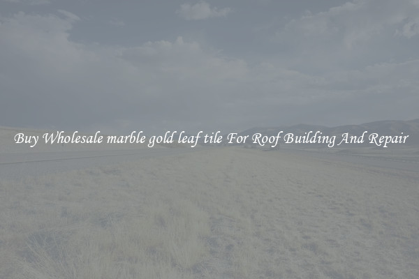 Buy Wholesale marble gold leaf tile For Roof Building And Repair
