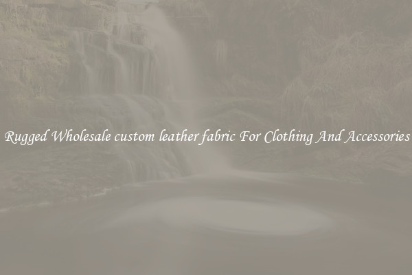 Rugged Wholesale custom leather fabric For Clothing And Accessories