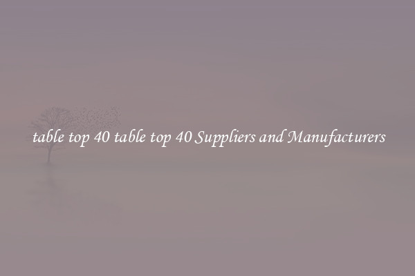 table top 40 table top 40 Suppliers and Manufacturers