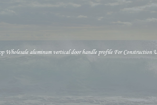 Shop Wholesale aluminum vertical door handle profile For Construction Uses