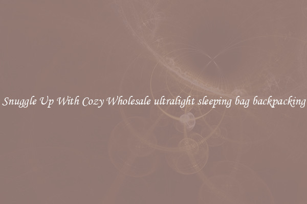 Snuggle Up With Cozy Wholesale ultralight sleeping bag backpacking